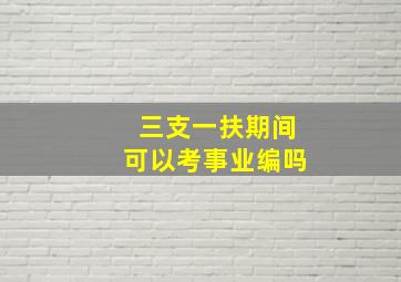 三支一扶期间可以考事业编吗