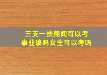 三支一扶期间可以考事业编吗女生可以考吗