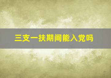 三支一扶期间能入党吗