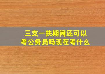 三支一扶期间还可以考公务员吗现在考什么