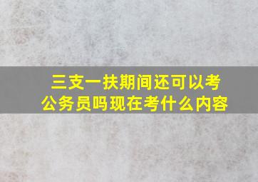 三支一扶期间还可以考公务员吗现在考什么内容