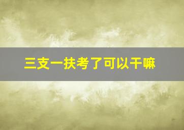 三支一扶考了可以干嘛