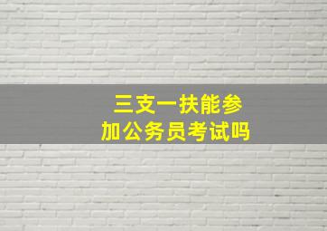 三支一扶能参加公务员考试吗