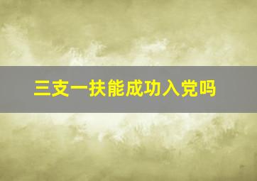 三支一扶能成功入党吗