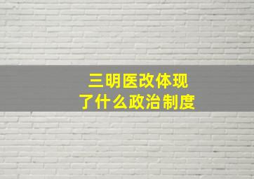 三明医改体现了什么政治制度