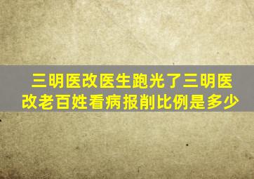 三明医改医生跑光了三明医改老百姓看病报削比例是多少