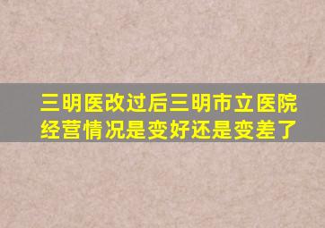 三明医改过后三明市立医院经营情况是变好还是变差了