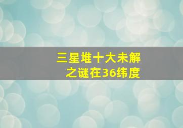 三星堆十大未解之谜在36纬度