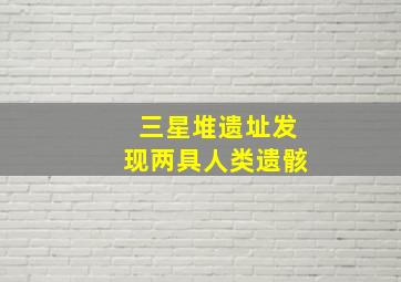 三星堆遗址发现两具人类遗骸