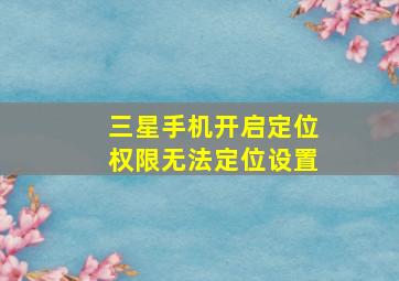 三星手机开启定位权限无法定位设置