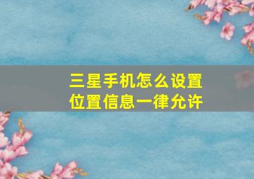 三星手机怎么设置位置信息一律允许