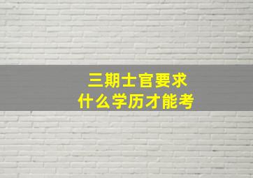 三期士官要求什么学历才能考