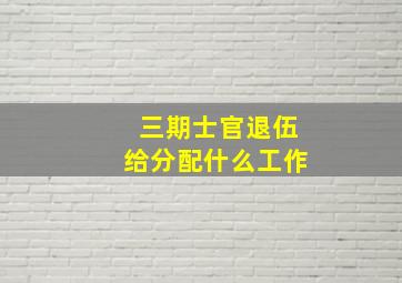 三期士官退伍给分配什么工作