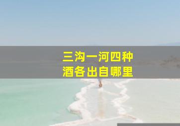 三沟一河四种酒各出自哪里