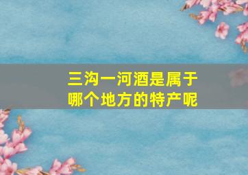 三沟一河酒是属于哪个地方的特产呢