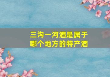 三沟一河酒是属于哪个地方的特产酒