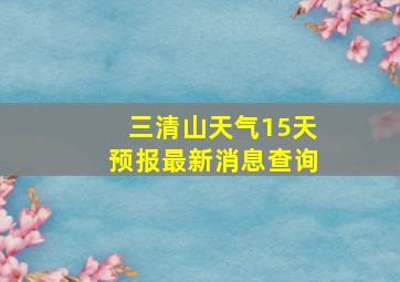 三清山天气15天预报最新消息查询