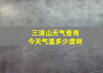 三清山天气查询今天气温多少度呀