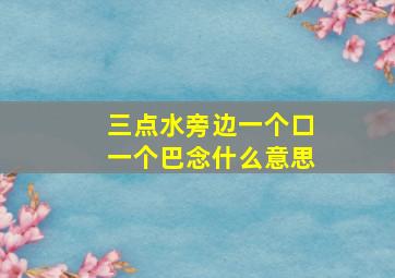 三点水旁边一个口一个巴念什么意思