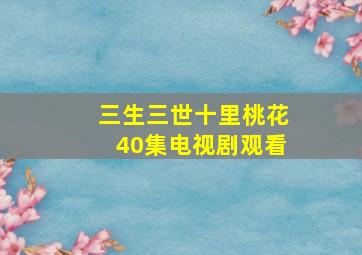 三生三世十里桃花40集电视剧观看