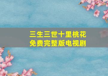 三生三世十里桃花免费完整版电视剧