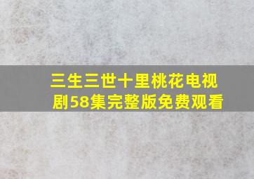 三生三世十里桃花电视剧58集完整版免费观看