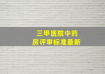 三甲医院中药房评审标准最新