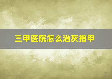 三甲医院怎么治灰指甲