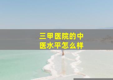 三甲医院的中医水平怎么样