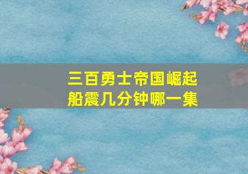 三百勇士帝国崛起船震几分钟哪一集