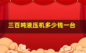 三百吨液压机多少钱一台