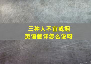 三种人不宜戒烟英语翻译怎么说呀