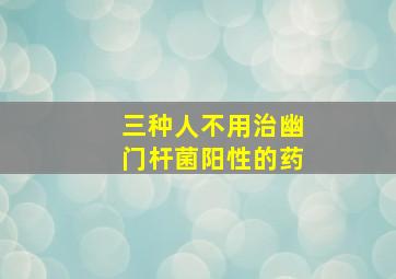 三种人不用治幽门杆菌阳性的药