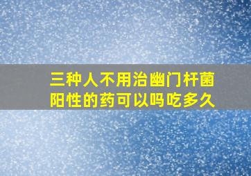 三种人不用治幽门杆菌阳性的药可以吗吃多久