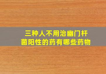 三种人不用治幽门杆菌阳性的药有哪些药物