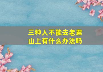 三种人不能去老君山上有什么办法吗