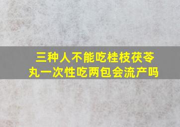 三种人不能吃桂枝茯苓丸一次性吃两包会流产吗