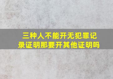 三种人不能开无犯罪记录证明那要开其他证明吗