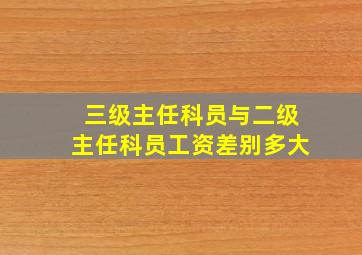 三级主任科员与二级主任科员工资差别多大