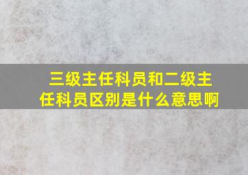 三级主任科员和二级主任科员区别是什么意思啊