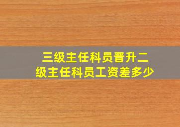 三级主任科员晋升二级主任科员工资差多少