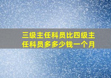 三级主任科员比四级主任科员多多少钱一个月