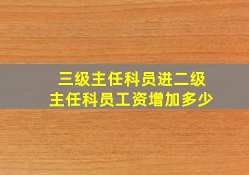 三级主任科员进二级主任科员工资增加多少