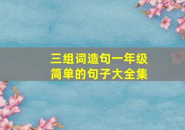 三组词造句一年级简单的句子大全集