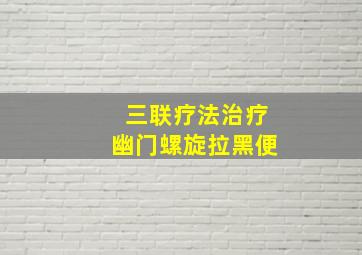 三联疗法治疗幽门螺旋拉黑便