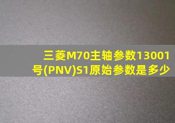 三菱M70主轴参数13001号(PNV)S1原始参数是多少