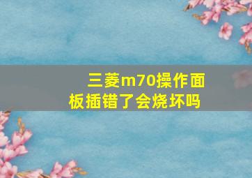 三菱m70操作面板插错了会烧坏吗