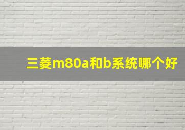 三菱m80a和b系统哪个好