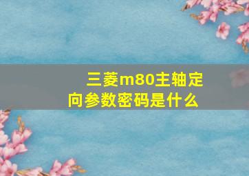 三菱m80主轴定向参数密码是什么