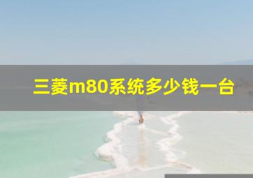 三菱m80系统多少钱一台